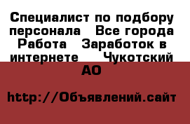 Специалист по подбору персонала - Все города Работа » Заработок в интернете   . Чукотский АО